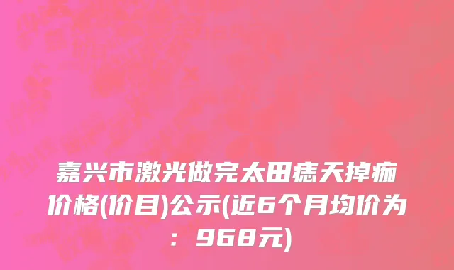 嘉兴市激光做完太田痣天掉痂价格(价目)公示(近6个月均价为：968元)