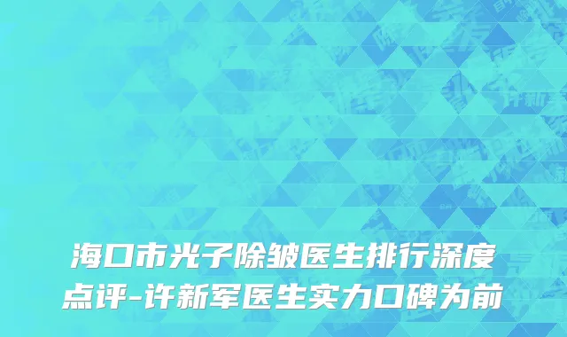 海口市光子除皱医生排行深度点评-许新军医生实力口碑为前