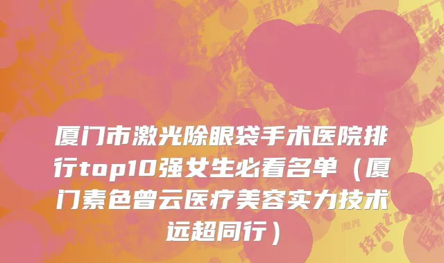 厦门市激光除眼袋手术医院排行top10强女生必看名单（厦门素色曾云医疗美容实力技术远超同行）