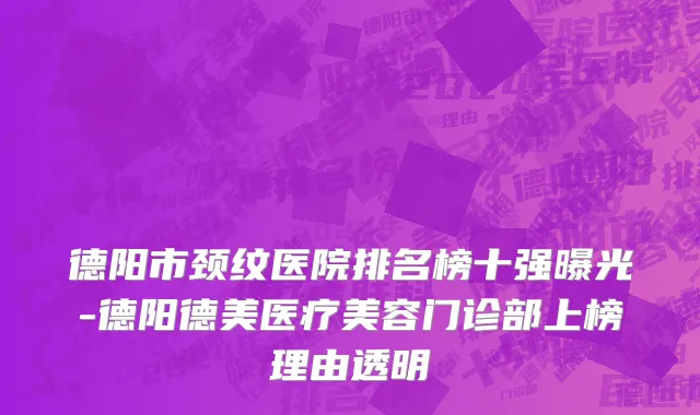 德阳市颈纹医院排名榜十强曝光-德阳德美医疗美容门诊部上榜理由透明