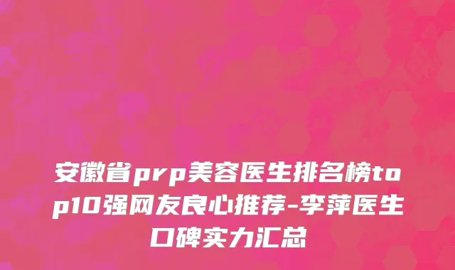 安徽省prp美容医生排名榜top10强网友良心推荐-李萍医生口碑实力汇总