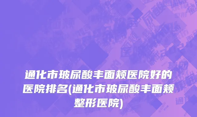 通化市玻尿酸丰面颊医院好的医院排名(通化市玻尿酸丰面颊整形医院)