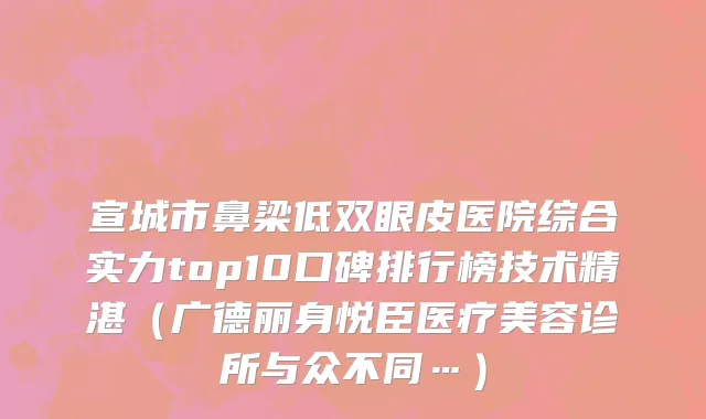 宣城市鼻梁低双眼皮医院综合实力top10口碑排行榜技术精湛（广德丽身悦臣医疗美容诊所与众不同…）