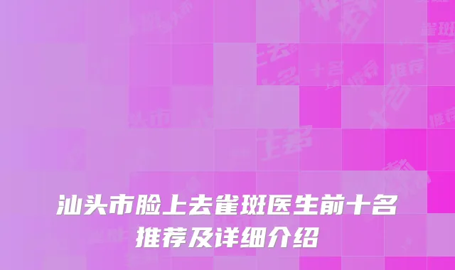 汕头市脸上去雀斑医生前十名推荐及详细介绍