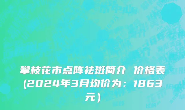 攀枝花市点阵祛斑简介 价格表(2024年3月均价为：1863元）