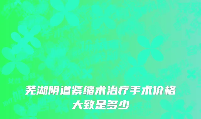 芜湖阴道紧缩术治疗手术价格大致是多少