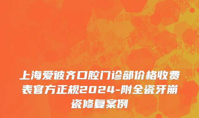 上海爱彼齐口腔门诊部价格收费表官方正规2024-附全瓷牙崩瓷修复案例