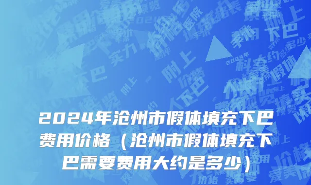2024年沧州市假体填充下巴费用价格（沧州市假体填充下巴需要费用大约是多少）