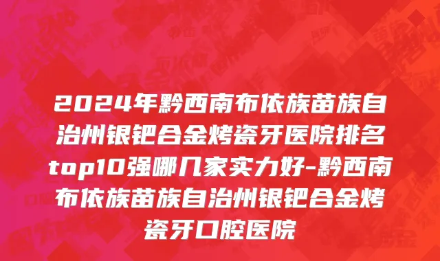2024年黔西南布依族苗族自治州银钯合金烤瓷牙医院排名top10强哪几家实力好-黔西南布依族苗族自治州银钯合金烤瓷牙口腔医院