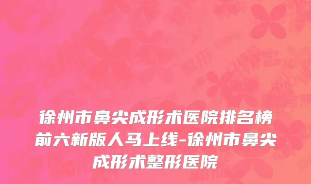 徐州市鼻尖成形术医院排名榜前六新版人马上线-徐州市鼻尖成形术整形医院
