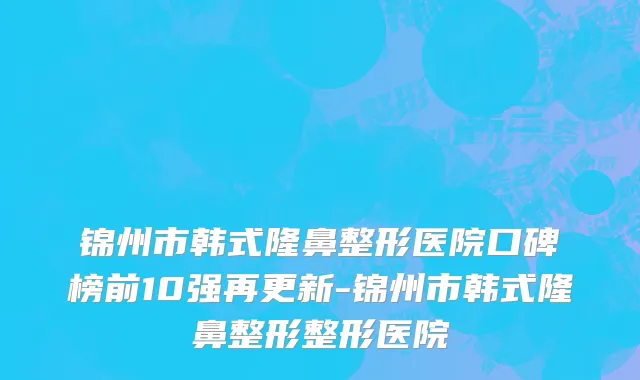 锦州市韩式隆鼻整形医院口碑榜前10强再更新-锦州市韩式隆鼻整形整形医院