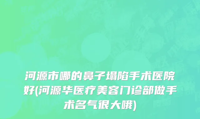 河源市哪的鼻子塌陷手术医院好(河源华医疗美容门诊部做手术名气很大哦)
