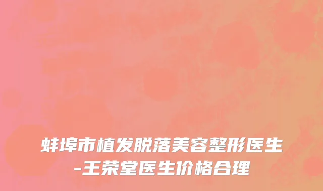 蚌埠市植发脱落美容整形医生-王荣堂医生价格合理