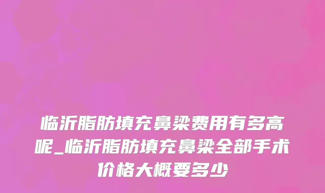 临沂脂肪填充鼻梁费用有多高呢_临沂脂肪填充鼻梁全部手术价格大概要多少