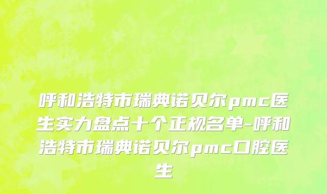 呼和浩特市瑞典诺贝尔pmc医生实力盘点十个正规名单-呼和浩特市瑞典诺贝尔pmc口腔医生