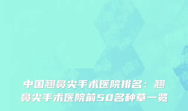 中国翘鼻尖手术医院排名：翘鼻尖手术医院前50名种草一览