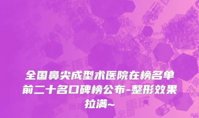 全国鼻尖成型术医院在榜名单前二十名口碑榜公布-整形效果拉满~