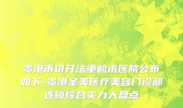 贵港市切开法重睑术医院公布如下-贵港圣美医疗美容门诊部连锁综合实力大盘点