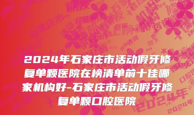 2024年石家庄市活动假牙修复单颗医院在榜清单前十佳哪家机构好-石家庄市活动假牙修复单颗口腔医院