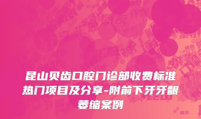 昆山贝齿口腔门诊部收费标准热门项目及分享-附前下牙牙龈萎缩案例