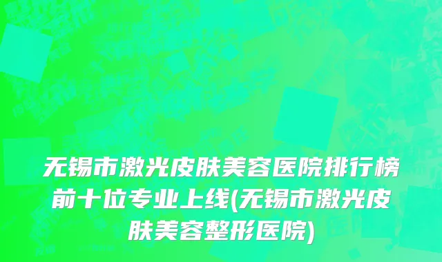 无锡市激光皮肤美容医院排行榜前十位专业上线(无锡市激光皮肤美容整形医院)