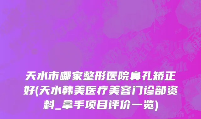 天水市哪家整形医院鼻孔矫正好(天水韩美医疗美容门诊部资料_拿手项目评价一览)