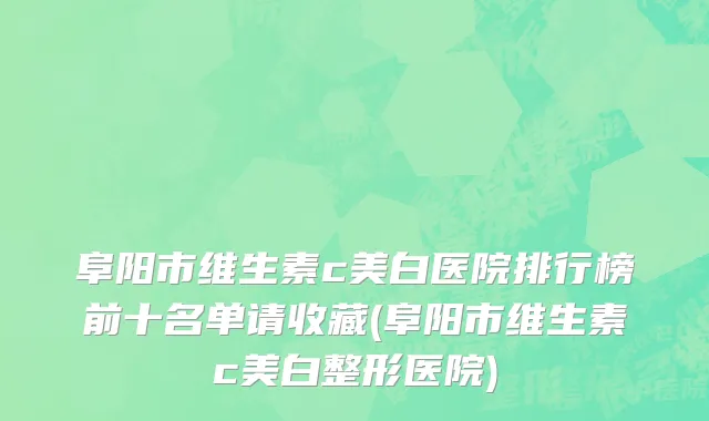 阜阳市维生素c美白医院排行榜前十名单请收藏(阜阳市维生素c美白整形医院)