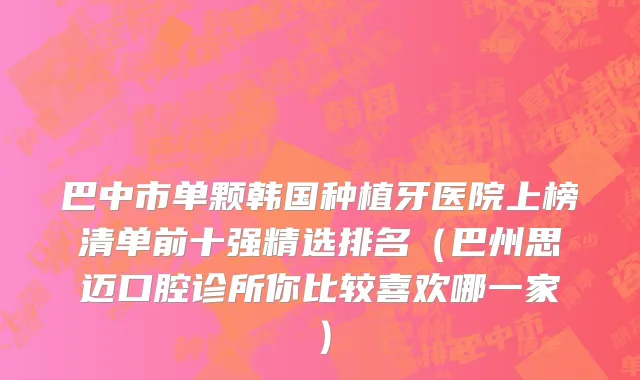 巴中市单颗韩国种植牙医院上榜清单前十强精选排名（巴州思迈口腔诊所你比较喜欢哪一家）