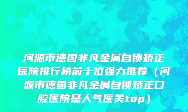 河源市德国非凡金属自锁矫正医院排行榜前十位强力推荐（河源市德国非凡金属自锁矫正口腔医院是人气医美top）