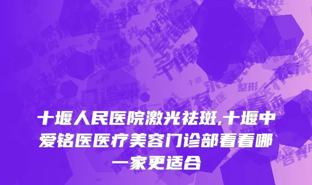 十堰人民医院激光祛斑,十堰中爱铭医医疗美容门诊部看看哪一家更适合