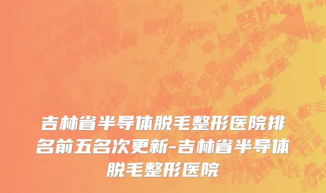 吉林省半导体脱毛整形医院排名前五名次更新-吉林省半导体脱毛整形医院