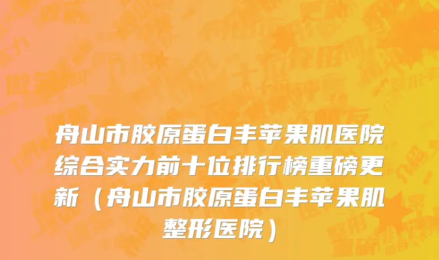 舟山市胶原蛋白丰苹果肌医院综合实力前十位排行榜重磅更新（舟山市胶原蛋白丰苹果肌整形医院）