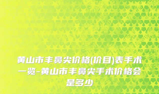 黄山市丰鼻尖价格(价目)表手术一览-黄山市丰鼻尖手术价格会是多少