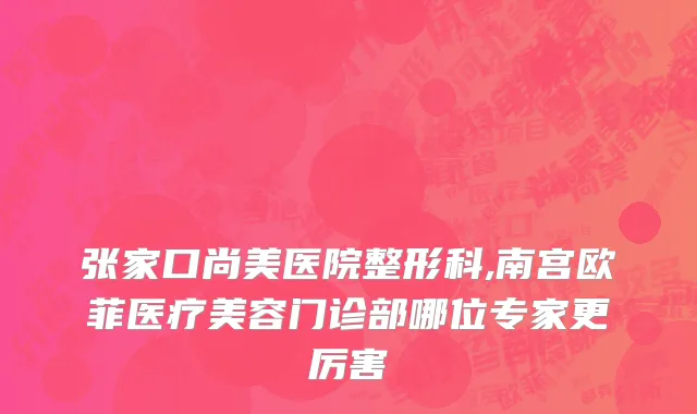 张家口尚美医院整形科,南宫欧菲医疗美容门诊部哪位专家更厉害