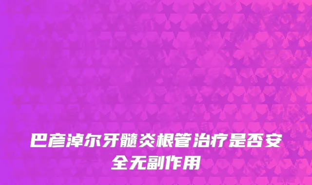 巴彦淖尔牙髓炎根管治疗是否安全无副作用