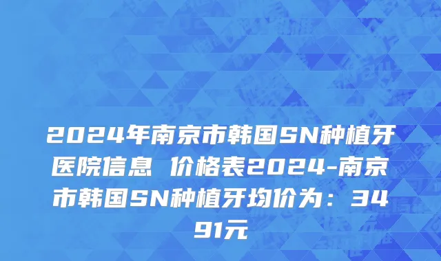 2024年南京市韩国SN种植牙医院信息 价格表2024-南京市韩国SN种植牙均价为：3491元