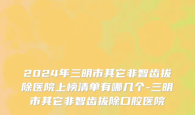 2024年三明市其它非智齿拔除医院上榜清单有哪几个-三明市其它非智齿拔除口腔医院