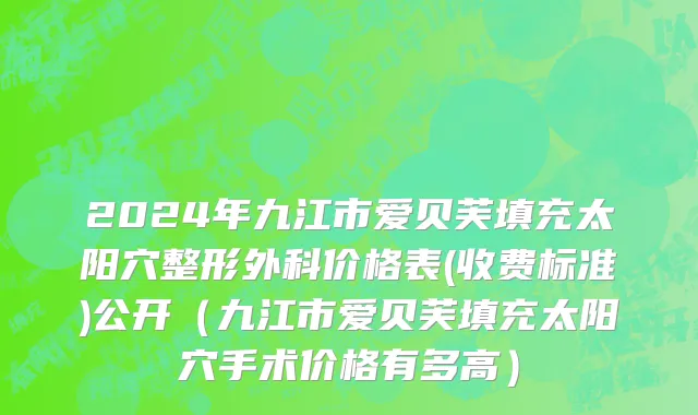 2024年九江市爱贝芙填充太阳穴整形外科价格表(收费标准)公开（九江市爱贝芙填充太阳穴手术价格有多高）