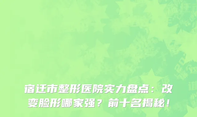 宿迁市整形医院实力盘点:改变脸形哪家强?前十名揭秘!