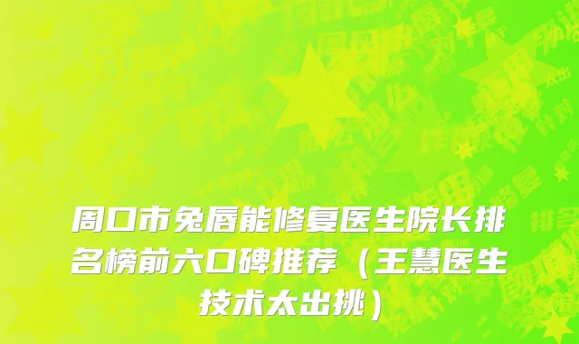 周口市兔唇能修复医生院长排名榜前六口碑推荐（王慧医生技术太出挑）