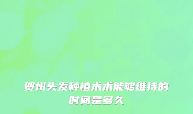 贺州头发种植术术能够维持的时间是多久