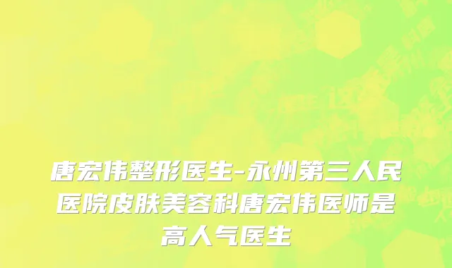 唐宏伟整形医生-永州第三人民医院皮肤美容科唐宏伟医师是高人气医生