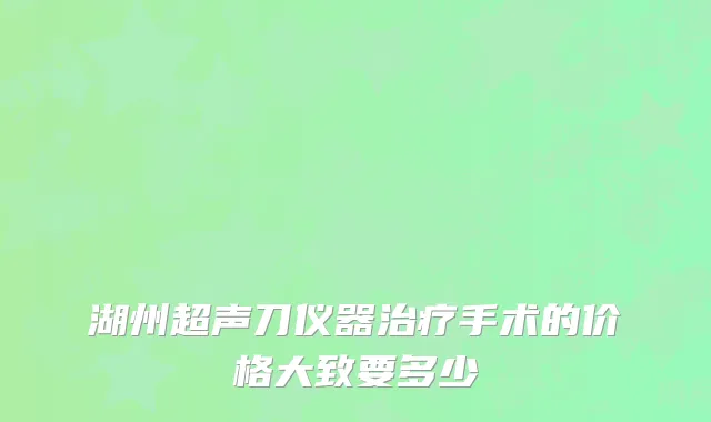 湖州超声刀仪器治疗手术的价格大致要多少
