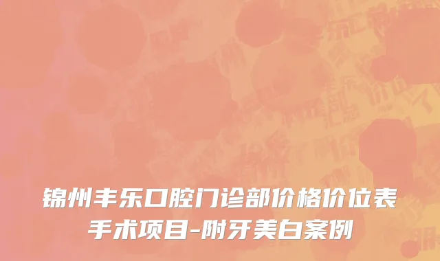 锦州丰乐口腔门诊部价格价位表手术项目-附牙美白案例