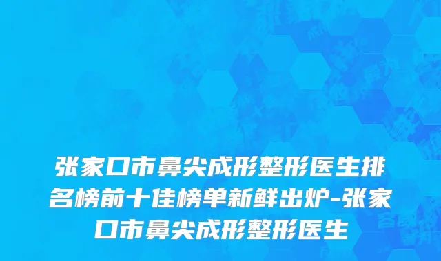 张家口市鼻尖成形整形医生排名榜前十佳榜单新鲜出炉-张家口市鼻尖成形整形医生