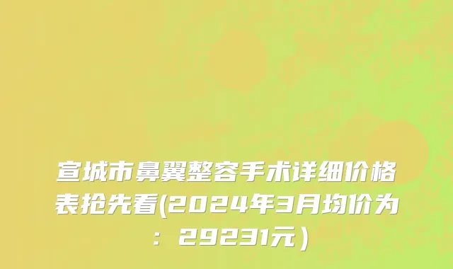 宣城市鼻翼整容手术详细价格表抢先看(2024年3月均价为：29231元）