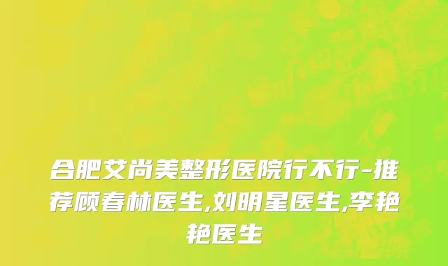 合肥艾尚美整形医院行不行-推荐顾春林医生,刘明星医生,李艳艳医生
