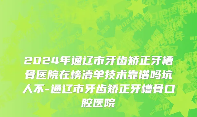 2024年通辽市牙齿矫正牙槽骨医院在榜清单技术靠谱吗坑人不-通辽市牙齿矫正牙槽骨口腔医院