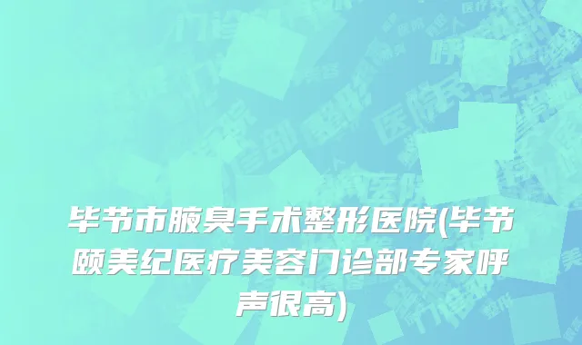 毕节市腋臭手术整形医院(毕节颐美纪医疗美容门诊部专家呼声很高)