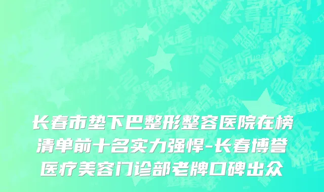 长春市垫下巴整形整容医院在榜清单前十名实力强悍-长春博誉医疗美容门诊部老牌口碑出众